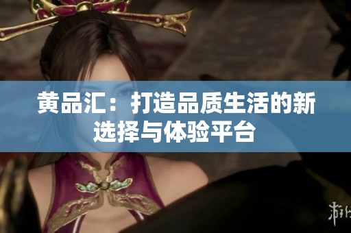 黄品汇：打造品质生活的新选择与体验平台