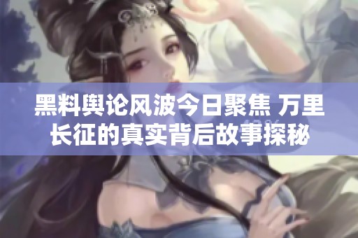 黑料舆论风波今日聚焦 万里长征的真实背后故事探秘