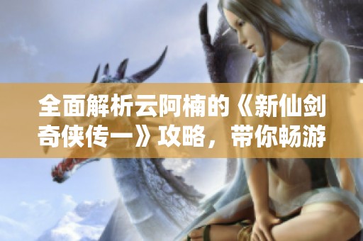 全面解析云阿楠的《新仙剑奇侠传一》攻略，带你畅游仙侠世界的奇妙旅程