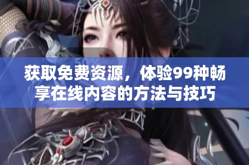 获取免费资源，体验99种畅享在线内容的方法与技巧