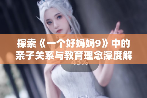 探索《一个好妈妈9》中的亲子关系与教育理念深度解读