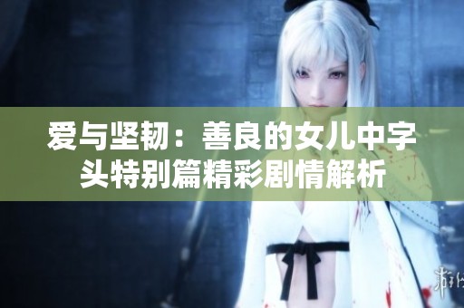 爱与坚韧：善良的女儿中字头特别篇精彩剧情解析