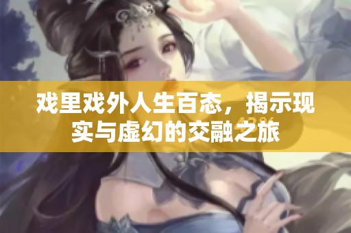 戏里戏外人生百态，揭示现实与虚幻的交融之旅