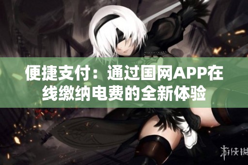 便捷支付：通过国网APP在线缴纳电费的全新体验