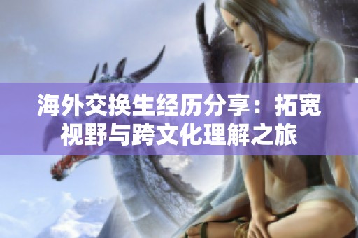 海外交换生经历分享：拓宽视野与跨文化理解之旅