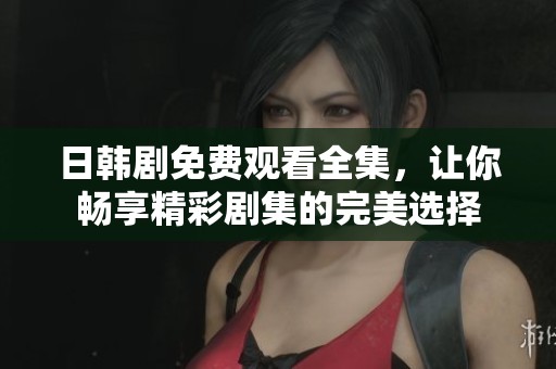 日韩剧免费观看全集，让你畅享精彩剧集的完美选择