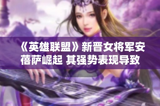 《英雄联盟》新晋女将军安蓓萨崛起 其强势表现导致角色被频繁禁用