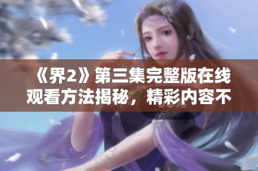《界2》第三集完整版在线观看方法揭秘，精彩内容不容错过