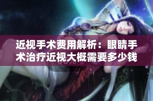 近视手术费用解析：眼睛手术治疗近视大概需要多少钱