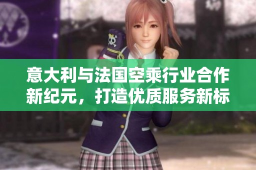 意大利与法国空乘行业合作新纪元，打造优质服务新标准