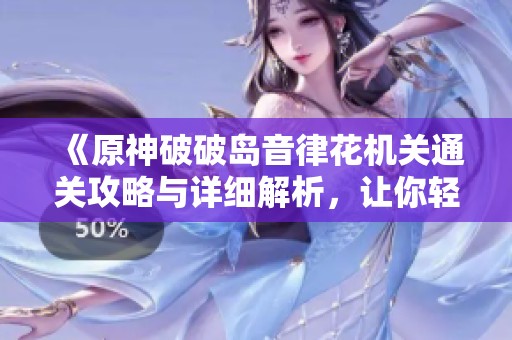 《原神破破岛音律花机关通关攻略与详细解析，让你轻松破解难题》