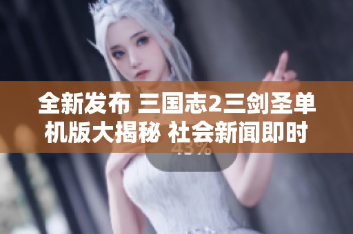 全新发布 三国志2三剑圣单机版大揭秘 社会新闻即时快报