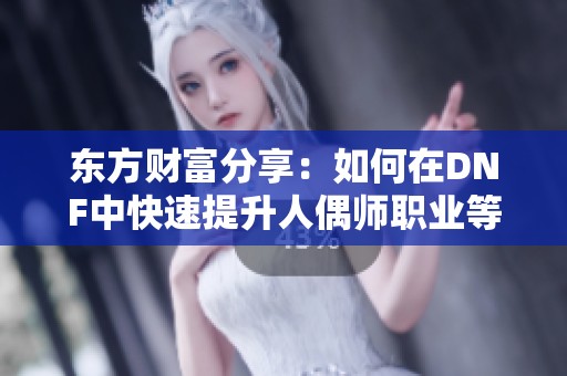 东方财富分享：如何在DNF中快速提升人偶师职业等级的实用攻略与指南