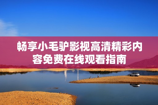 畅享小毛驴影视高清精彩内容免费在线观看指南