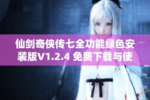 仙剑奇侠传七全功能绿色安装版V1.2.4 免费下载与使用指南