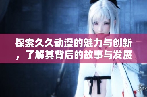 探索久久动漫的魅力与创新，了解其背后的故事与发展