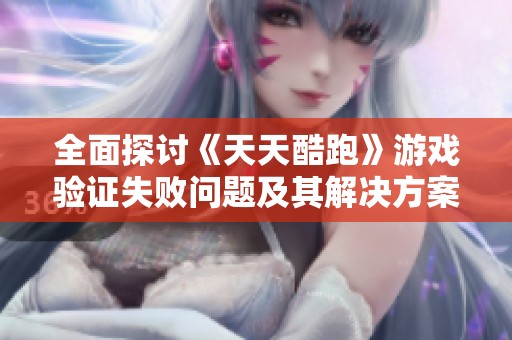 全面探讨《天天酷跑》游戏验证失败问题及其解决方案的多种有效方法