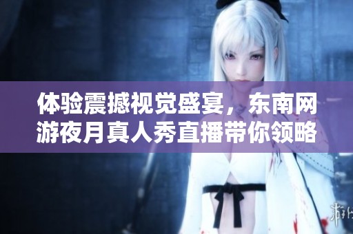 体验震撼视觉盛宴，东南网游夜月真人秀直播带你领略不一样的娱乐新风尚