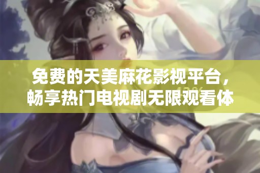 免费的天美麻花影视平台，畅享热门电视剧无限观看体验