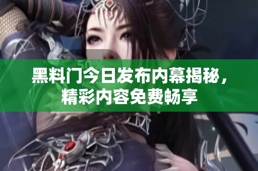 黑料门今日发布内幕揭秘，精彩内容免费畅享