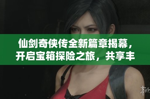 仙剑奇侠传全新篇章揭幕，开启宝箱探险之旅，共享丰厚财富与冒险乐趣