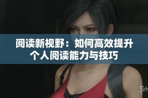 阅读新视野：如何高效提升个人阅读能力与技巧