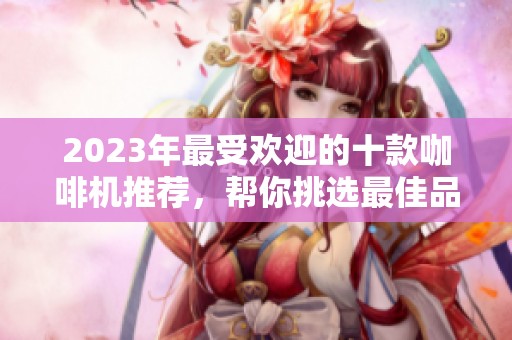 2023年最受欢迎的十款咖啡机推荐，帮你挑选最佳品牌选择指南