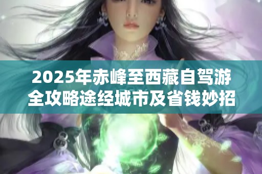 2025年赤峰至西藏自驾游全攻略途经城市及省钱妙招详细介绍