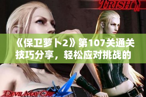 《保卫萝卜2》第107关通关技巧分享，轻松应对挑战的攻略解析