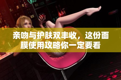 亲吻与护肤双丰收，这份面膜使用攻略你一定要看