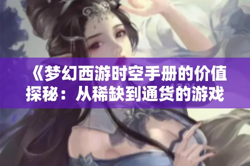 《梦幻西游时空手册的价值探秘：从稀缺到通货的游戏道具变迁分析》