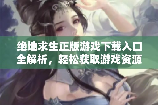 绝地求生正版游戏下载入口全解析，轻松获取游戏资源