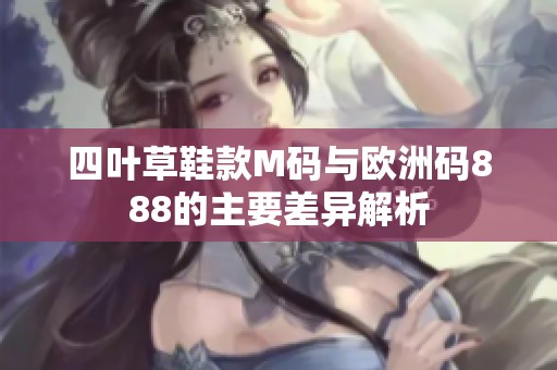 四叶草鞋款M码与欧洲码888的主要差异解析