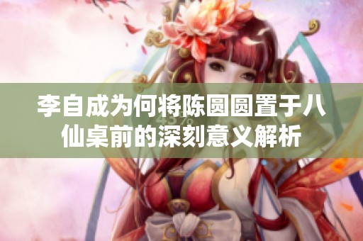 李自成为何将陈圆圆置于八仙桌前的深刻意义解析