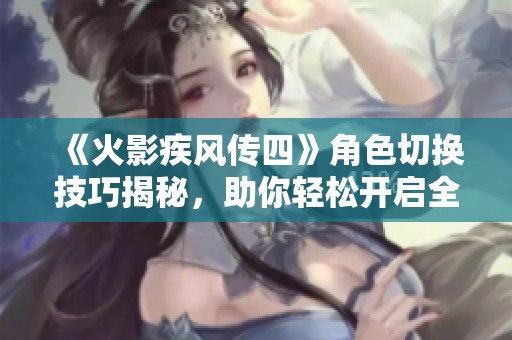 《火影疾风传四》角色切换技巧揭秘，助你轻松开启全新战斗模式与策略体验