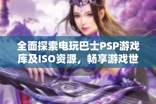 全面探索电玩巴士PSP游戏库及ISO资源，畅享游戏世界的乐趣与精彩