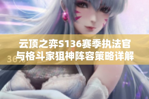 云顶之弈S136赛季执法官与格斗家狙神阵容策略详解与玩法指南