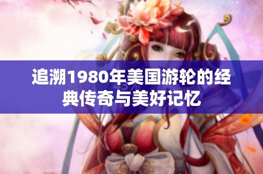 追溯1980年美国游轮的经典传奇与美好记忆