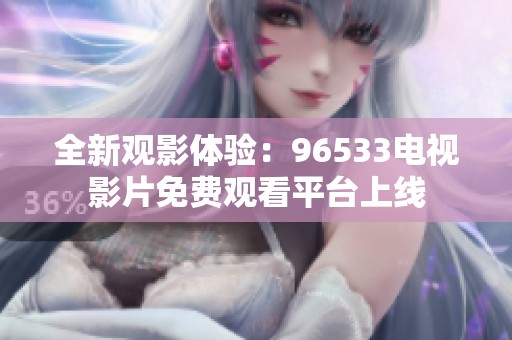 全新观影体验：96533电视影片免费观看平台上线