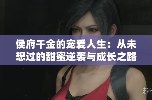 侯府千金的宠爱人生：从未想过的甜蜜逆袭与成长之路