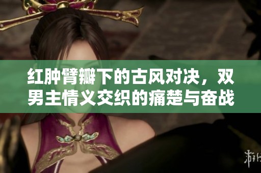 红肿臂瓣下的古风对决，双男主情义交织的痛楚与奋战