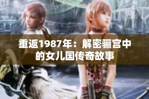 重返1987年：解密骊宫中的女儿国传奇故事