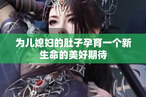 为儿媳妇的肚子孕育一个新生命的美好期待