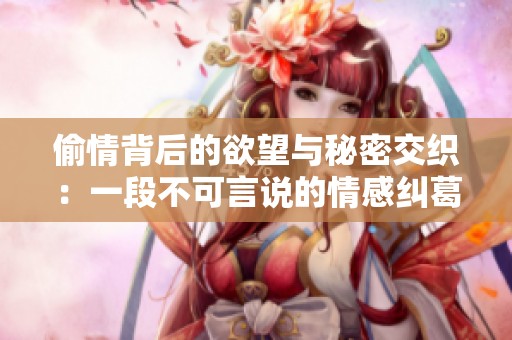 偷情背后的欲望与秘密交织：一段不可言说的情感纠葛故事