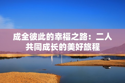 成全彼此的幸福之路：二人共同成长的美好旅程