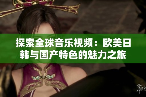 探索全球音乐视频：欧美日韩与国产特色的魅力之旅
