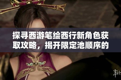 探寻西游笔绘西行新角色获取攻略，揭开限定池顺序的神秘面纱