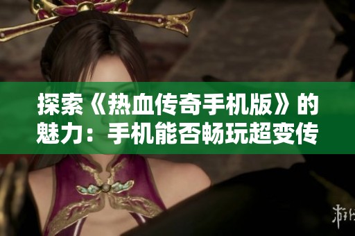 探索《热血传奇手机版》的魅力：手机能否畅玩超变传奇带来的乐趣和体验