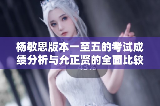 杨敏思版本一至五的考试成绩分析与允正贤的全面比较探讨