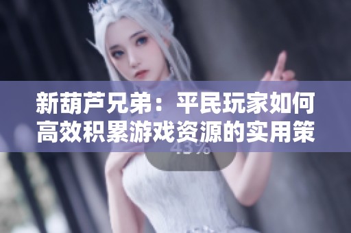 新葫芦兄弟：平民玩家如何高效积累游戏资源的实用策略与技巧分享